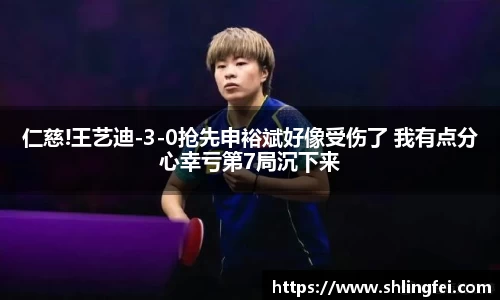 仁慈!王艺迪-3-0抢先申裕斌好像受伤了 我有点分心幸亏第7局沉下来